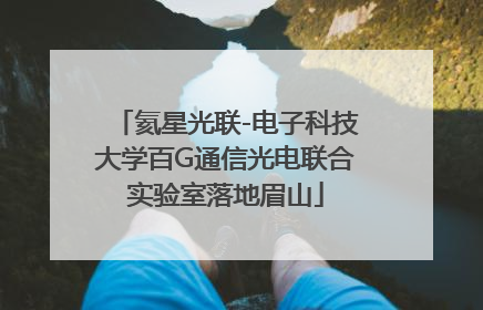 氦星光联-电子科技大学百G通信光电联合实验室落地眉山