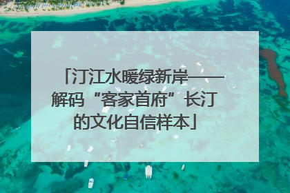 汀江水暖绿新岸——解码“客家首府”长汀的文化自信样本