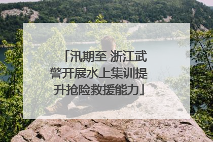 汛期至 浙江武警开展水上集训提升抢险救援能力