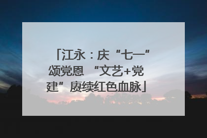 江永：庆“七一”颂党恩 “文艺+党建”赓续红色血脉