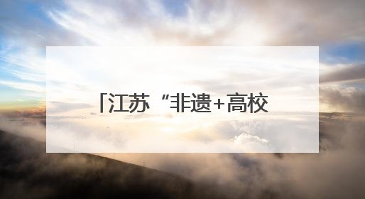 江苏“非遗+高校”合作实践为传统文化注入青春活力