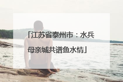 江苏省泰州市：水兵母亲城共谱鱼水情