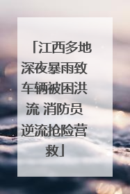 江西多地深夜暴雨致车辆被困洪流 消防员逆流抢险营救
