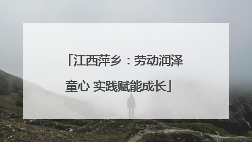 江西萍乡：劳动润泽童心 实践赋能成长