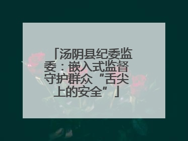 汤阴县纪委监委：嵌入式监督守护群众“舌尖上的安全”