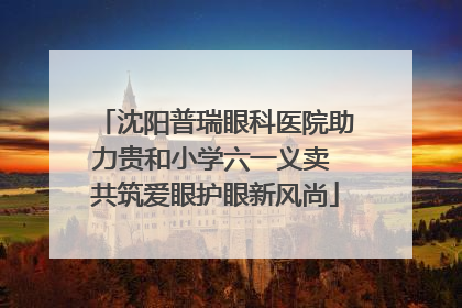 沈阳普瑞眼科医院助力贵和小学六一义卖 共筑爱眼护眼新风尚