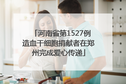 河南省第1527例造血干细胞捐献者在郑州完成爱心传递