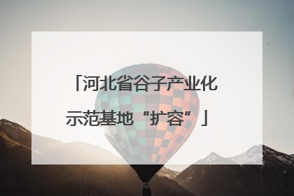 河北省谷子产业化示范基地“扩容”