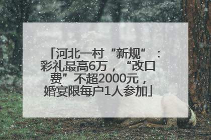 河北一村“新规”：彩礼最高6万，“改口费”不超2000元，婚宴限每户1人参加