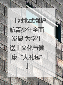 河北武强护航青少年全面发展 为学生送上文化与健康“大礼包”