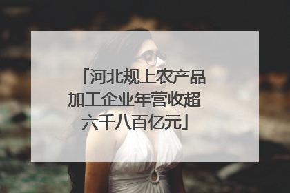 河北规上农产品加工企业年营收超六千八百亿元
