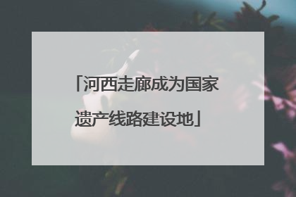 河西走廊成为国家遗产线路建设地