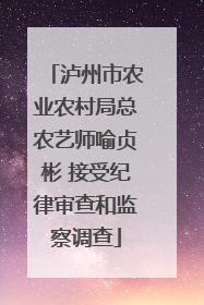 泸州市农业农村局总农艺师喻贞彬 接受纪律审查和监察调查