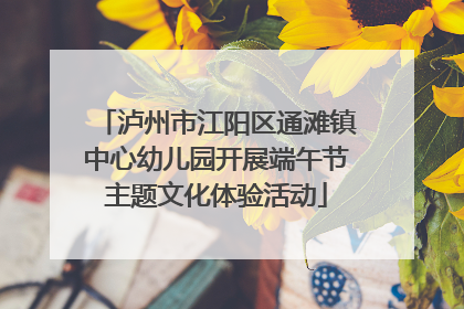 泸州市江阳区通滩镇中心幼儿园开展端午节主题文化体验活动