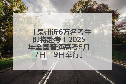 泉州近6万名考生即将赴考！2025年全国普通高考6月7日—9日举行