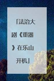 法治大剧《重器》在乐山开机