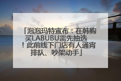 泡泡玛特宣布：在韩购买LABUBU需先抽选！此前线下门店有人通宵排队、吵架动手