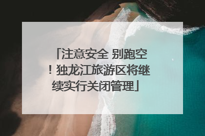 注意安全 别跑空！独龙江旅游区将继续实行关闭管理