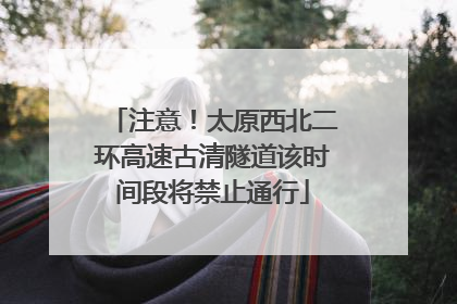 注意！太原西北二环高速古清隧道该时间段将禁止通行