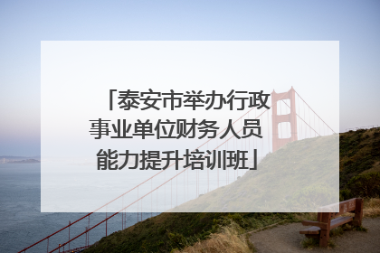 泰安市举办行政事业单位财务人员能力提升培训班