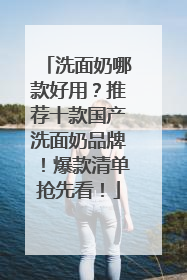 洗面奶哪款好用？推荐十款国产洗面奶品牌！爆款清单抢先看！