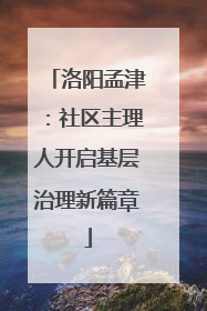 洛阳孟津：社区主理人开启基层治理新篇章