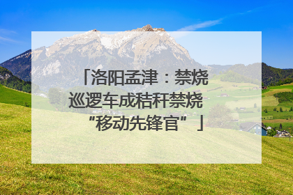 洛阳孟津：禁烧巡逻车成秸秆禁烧“移动先锋官”