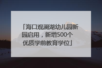 海口观澜湖幼儿园新园启用，新增500个优质学前教育学位