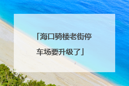 海口骑楼老街停车场要升级了