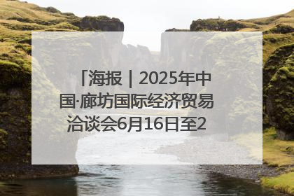 海报｜2025年中国·廊坊国际经济贸易洽谈会6月16日至20日在廊坊召开