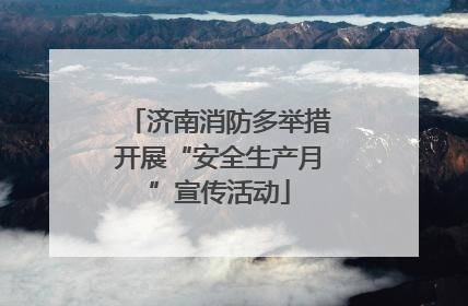 济南消防多举措开展“安全生产月”宣传活动