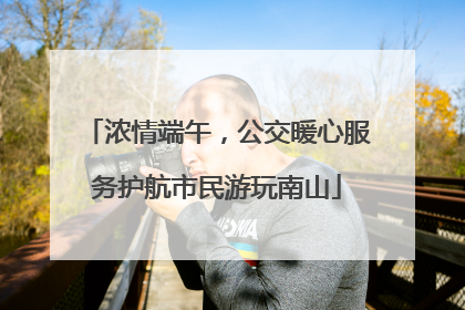 浓情端午，公交暖心服务护航市民游玩南山