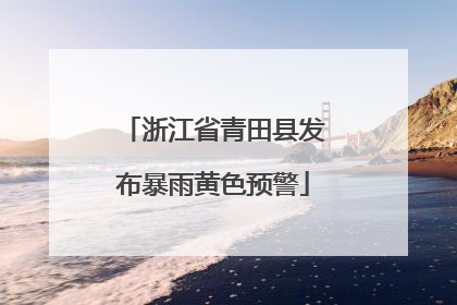 浙江省青田县发布暴雨黄色预警