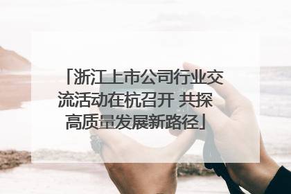 浙江上市公司行业交流活动在杭召开 共探高质量发展新路径