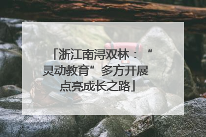 浙江南浔双林：“灵动教育”多方开展 点亮成长之路