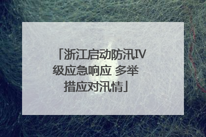 浙江启动防汛Ⅳ级应急响应 多举措应对汛情