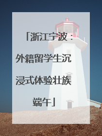 浙江宁波：外籍留学生沉浸式体验壮族端午
