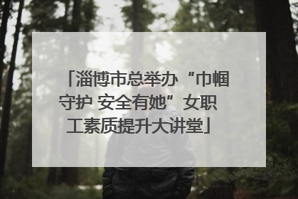 淄博市总举办“巾帼守护 安全有她”女职工素质提升大讲堂