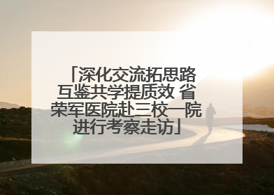 深化交流拓思路 互鉴共学提质效 省荣军医院赴三校一院进行考察走访