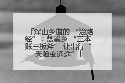 深山乡道的 “治路经”：荔溪乡 “三本账三板斧” 让出行“天险变通途”