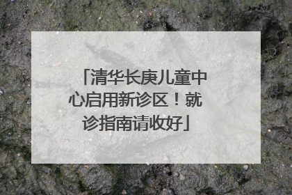 清华长庚儿童中心启用新诊区！就诊指南请收好