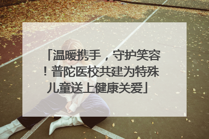 温暖携手，守护笑容！普陀医校共建为特殊儿童送上健康关爱