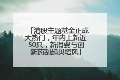 港股主题基金正成大热门，年内上新近50只，新消费与创新药刮起贝塔风