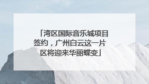 湾区国际音乐城项目签约，广州白云这一片区将迎来华丽蝶变