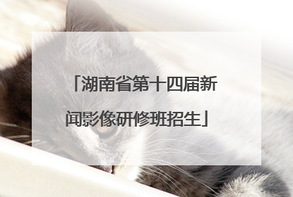 湖南省第十四届新闻影像研修班招生