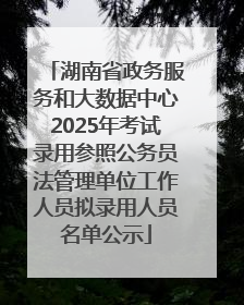 湖南省政务服务和大数据中心2025年考试录用参照公务员法管理单位工作人员拟录用人员名单公示