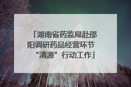湖南省药监局赴邵阳调研药品经营环节“清源”行动工作