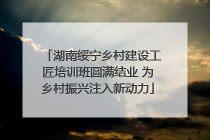 湖南绥宁乡村建设工匠培训班圆满结业 为乡村振兴注入新动力