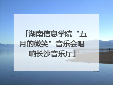 湖南信息学院“五月的微笑”音乐会唱响长沙音乐厅