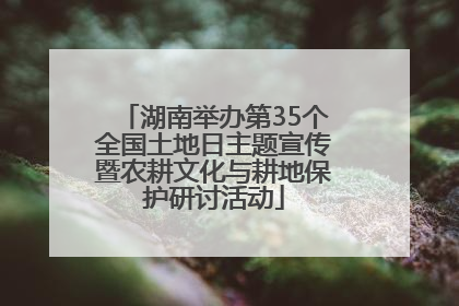 湖南举办第35个全国土地日主题宣传暨农耕文化与耕地保护研讨活动